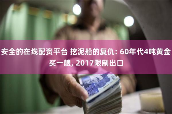安全的在线配资平台 挖泥船的复仇: 60年代4吨黄金买一艘, 2017限制出口