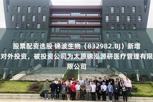 股票配资选股 锦波生物（832982.BJ）新增一起对外投资，被投资公司为太原锦泓源研医疗管理有限公司