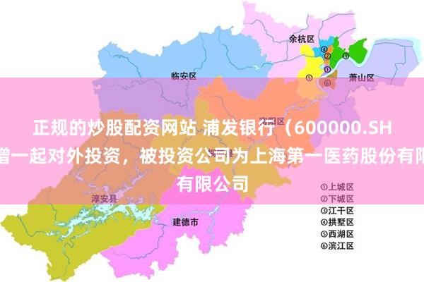 正规的炒股配资网站 浦发银行（600000.SH）新增一起对外投资，被投资公司为上海第一医药股份有限公司