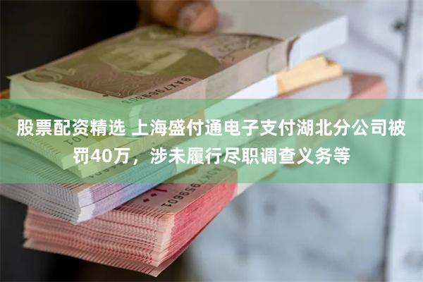 股票配资精选 上海盛付通电子支付湖北分公司被罚40万，涉未履行尽职调查义务等
