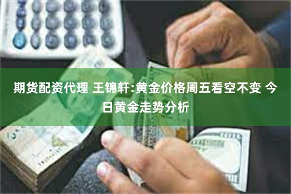 期货配资代理 王锦轩:黄金价格周五看空不变 今日黄金走势分析