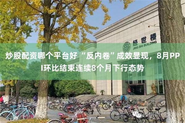 炒股配资哪个平台好 “反内卷”成效显现，8月PPI环比结束连续8个月下行态势