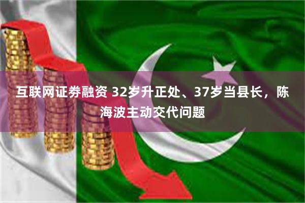 互联网证劵融资 32岁升正处、37岁当县长，陈海波主动交代问题