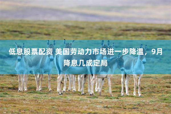 低息股票配资 美国劳动力市场进一步降温，9月降息几成定局