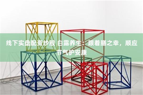线下实盘配资炒股 白露养生：跟着膳之幸，顺应节气护安康