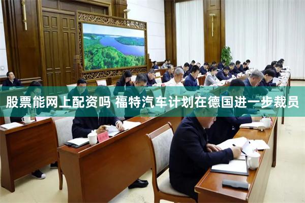 股票能网上配资吗 福特汽车计划在德国进一步裁员