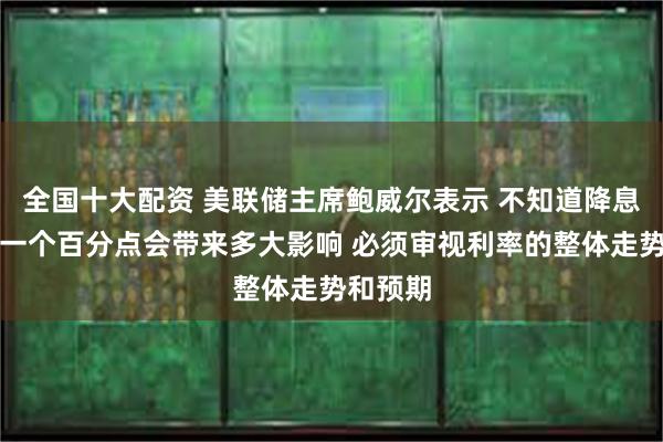 全国十大配资 美联储主席鲍威尔表示 不知道降息四分之一个百分点会带来多大影响 必须审视利率的整体走势和预期